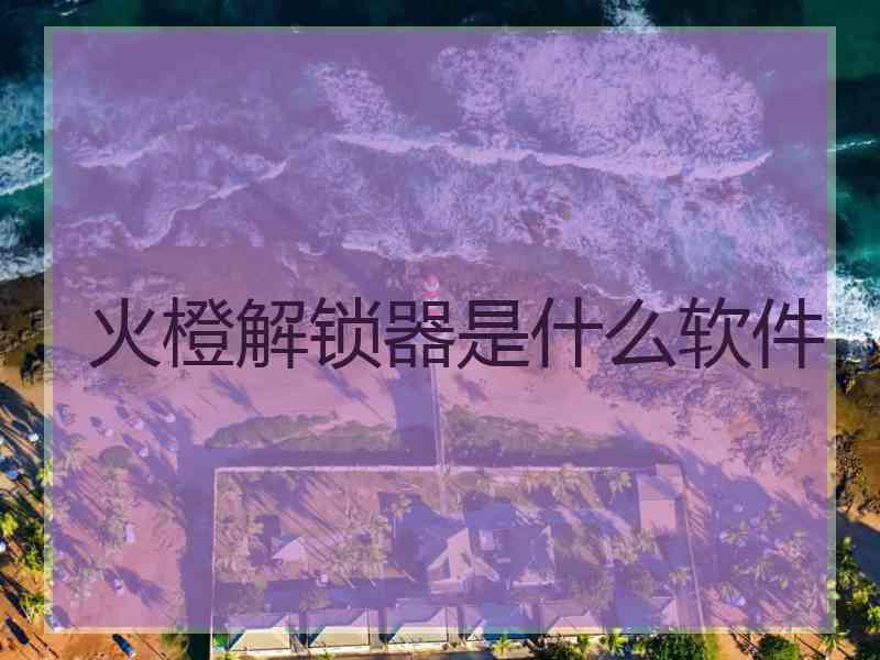 火橙解锁器是什么软件