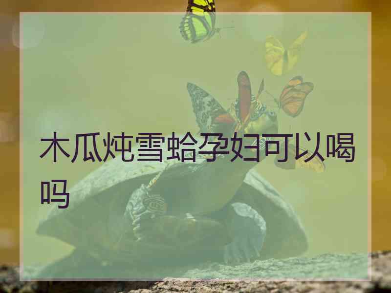 木瓜炖雪蛤孕妇可以喝吗