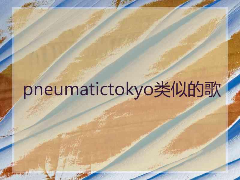 pneumatictokyo类似的歌