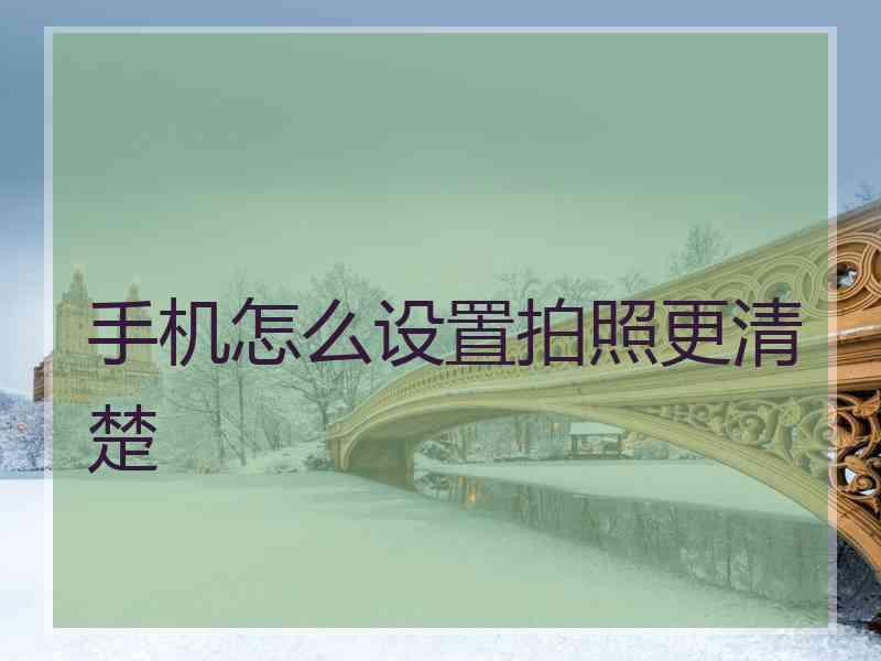 手机怎么设置拍照更清楚