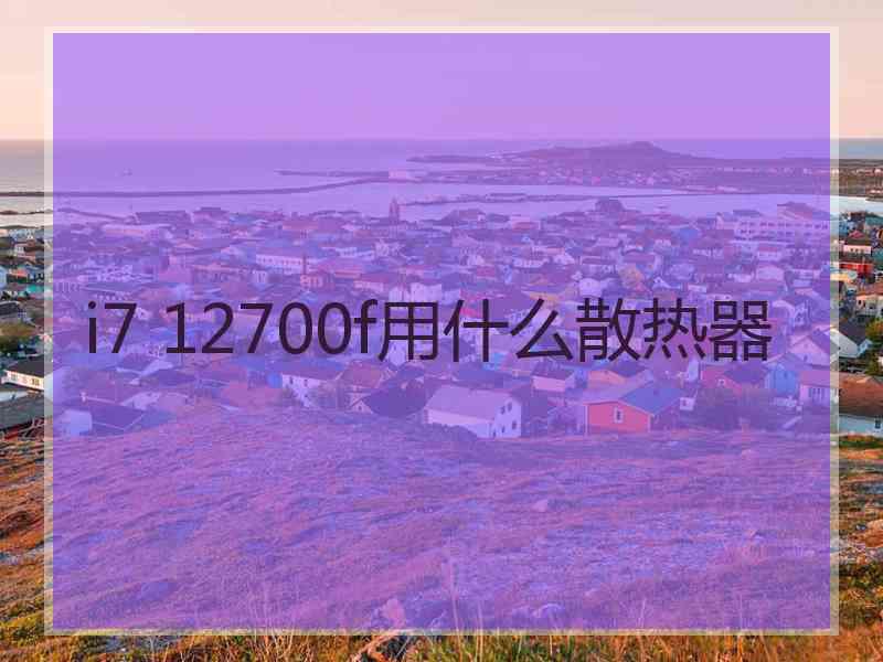 i7 12700f用什么散热器