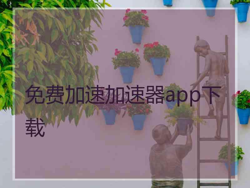 免费加速加速器app下载