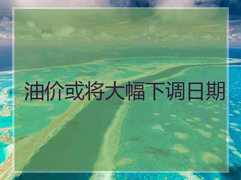 油价或将大幅下调日期