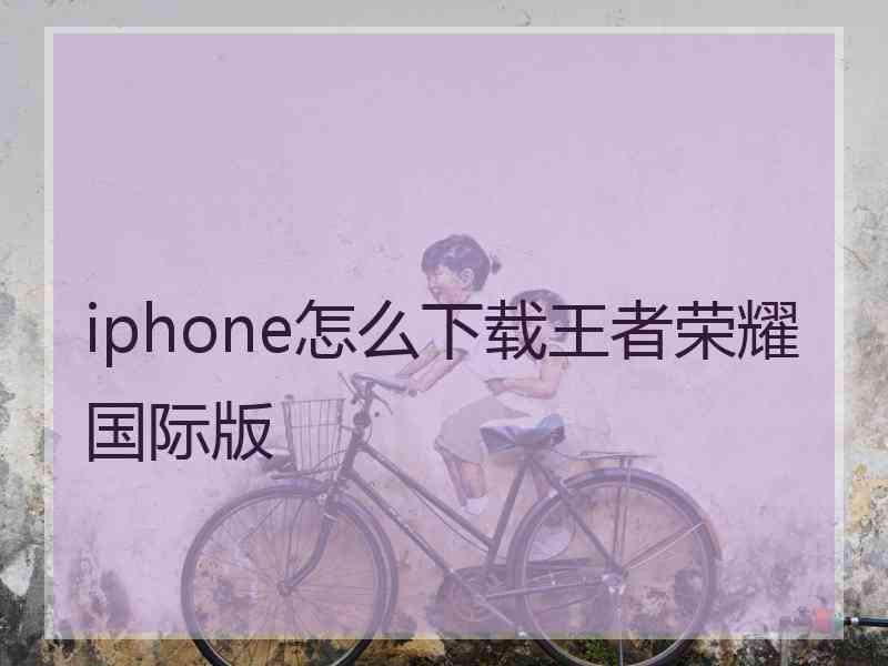 iphone怎么下载王者荣耀国际版
