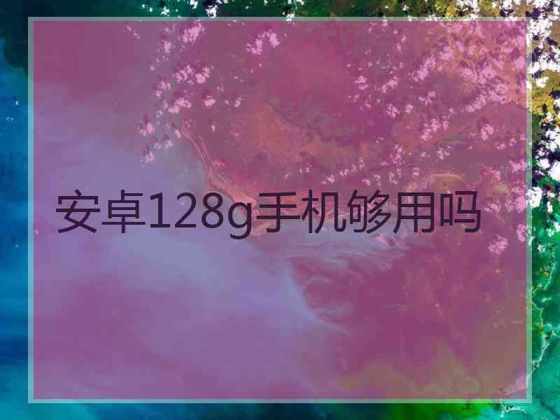 安卓128g手机够用吗