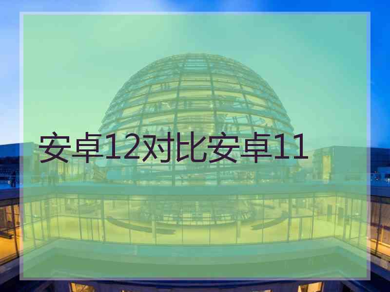 安卓12对比安卓11