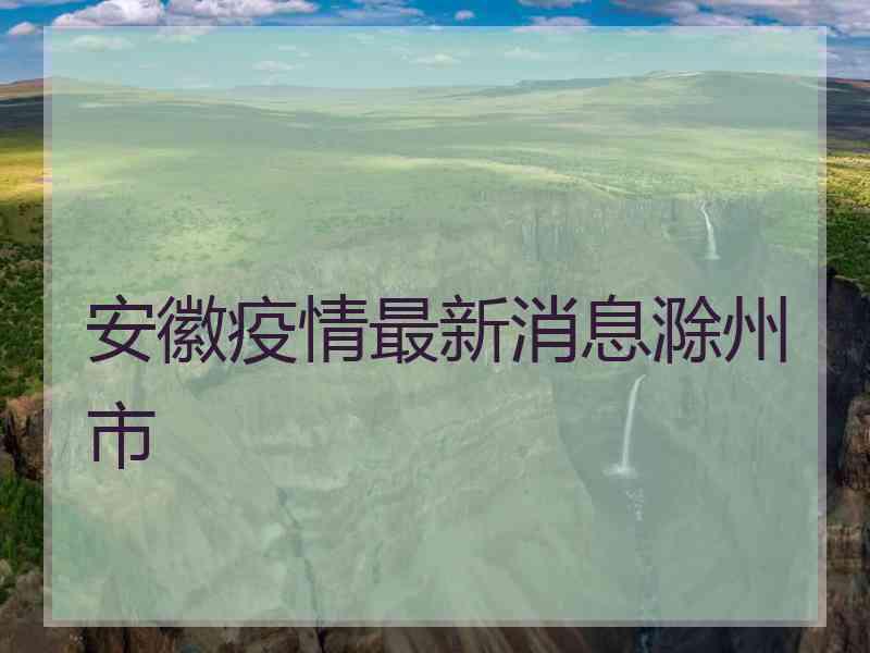 安徽疫情最新消息滁州市