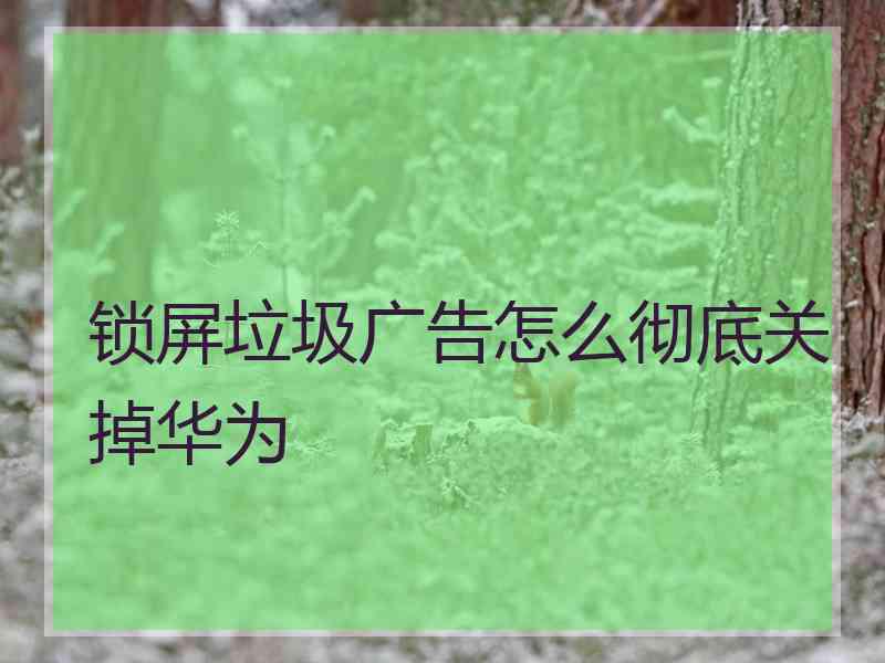 锁屏垃圾广告怎么彻底关掉华为