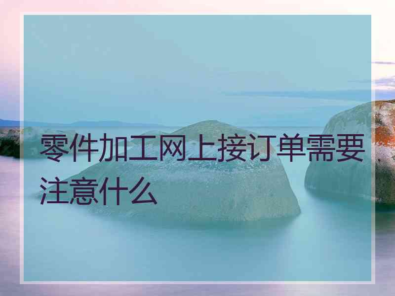 零件加工网上接订单需要注意什么