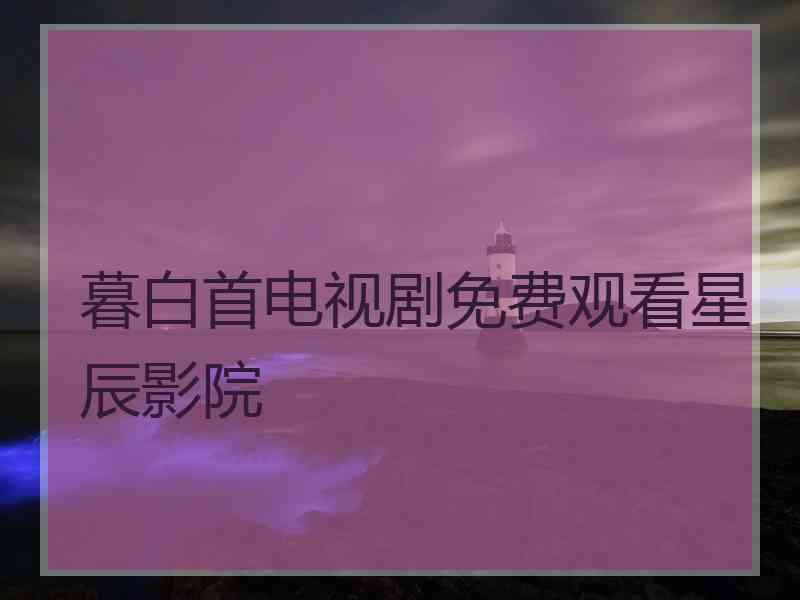 暮白首电视剧免费观看星辰影院