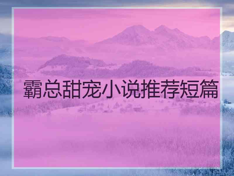 霸总甜宠小说推荐短篇