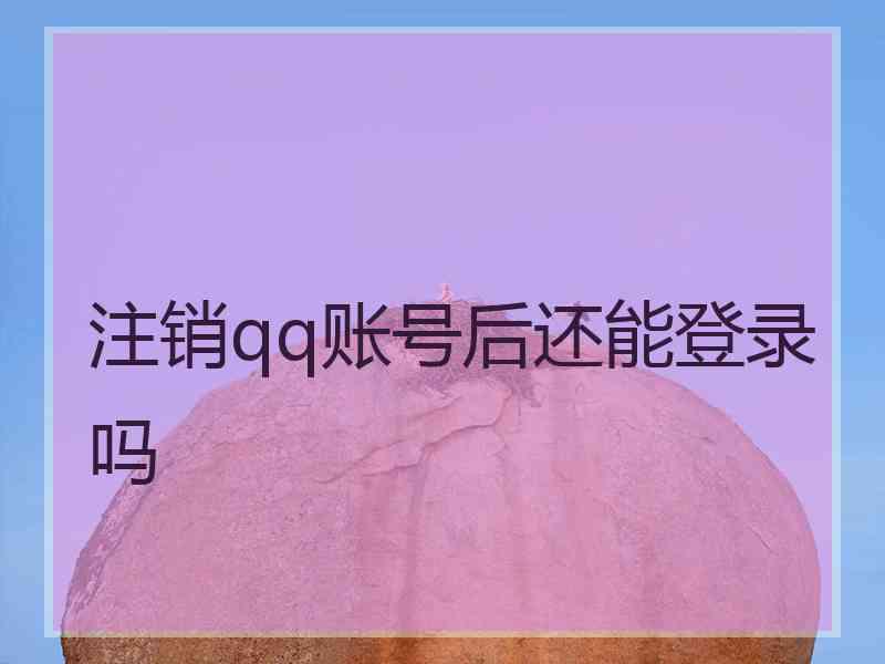 注销qq账号后还能登录吗
