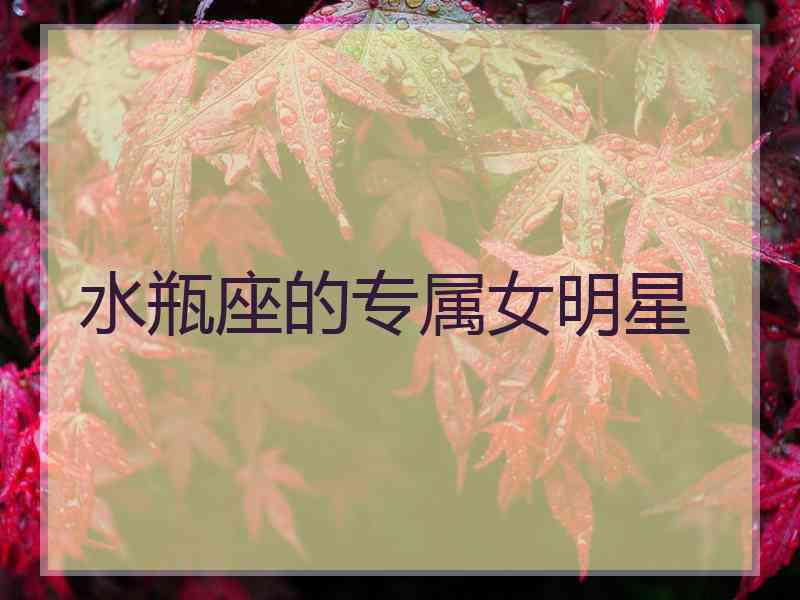 水瓶座的专属女明星
