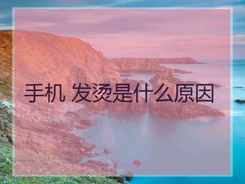 手机 发烫是什么原因