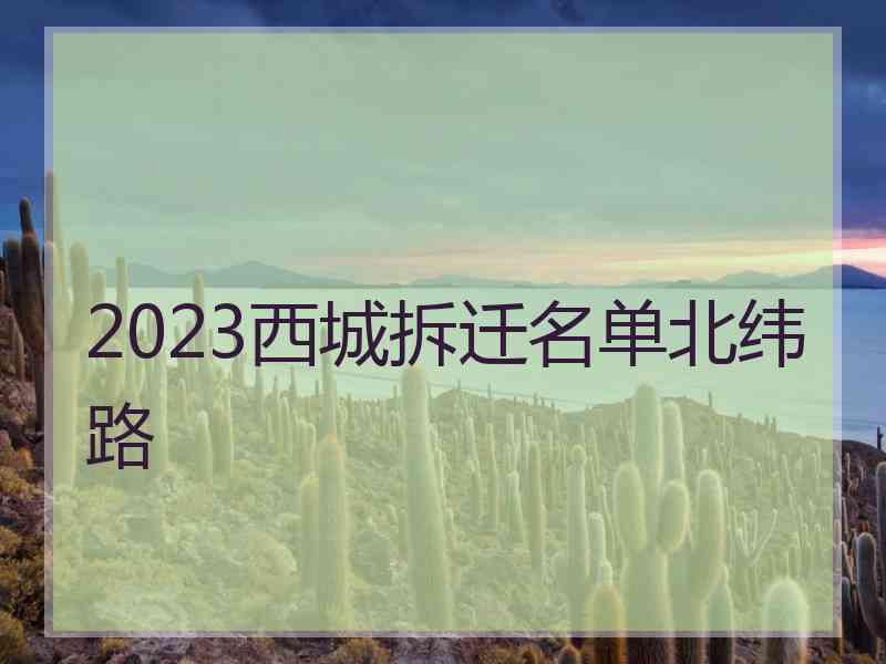 2023西城拆迁名单北纬路