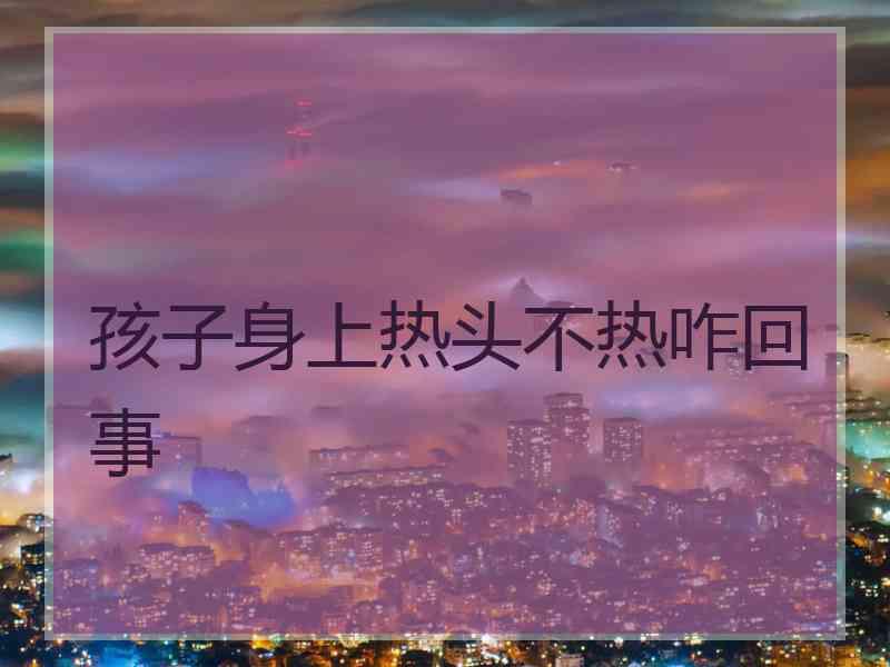 孩子身上热头不热咋回事