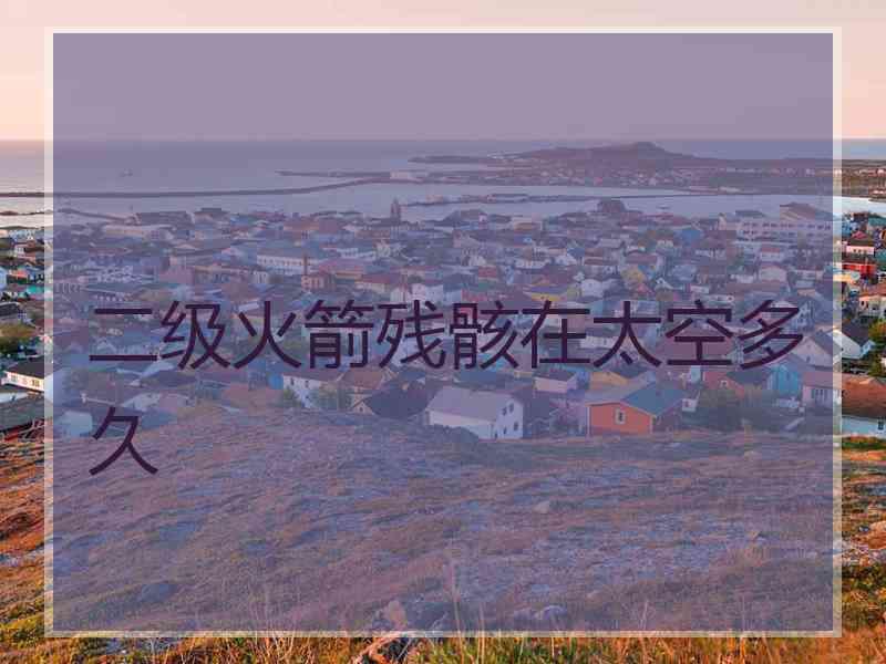 二级火箭残骸在太空多久