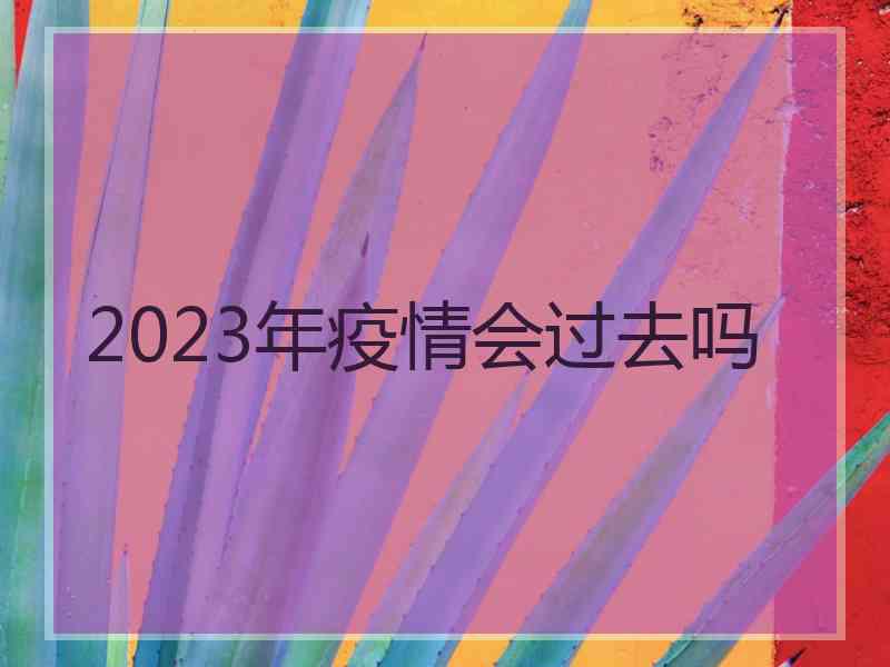 2023年疫情会过去吗