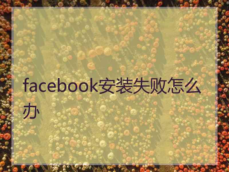 facebook安装失败怎么办