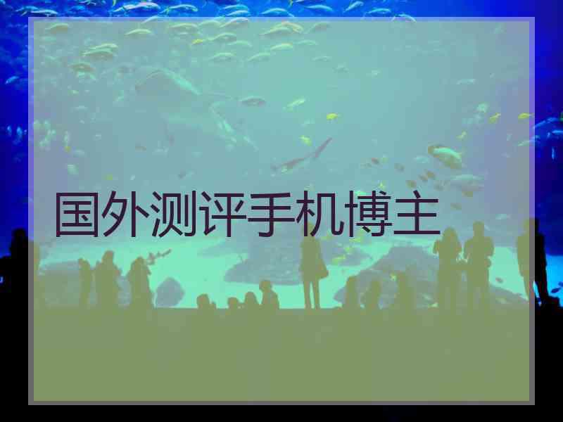 国外测评手机博主
