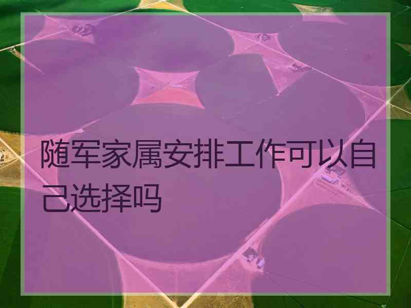 随军家属安排工作可以自己选择吗