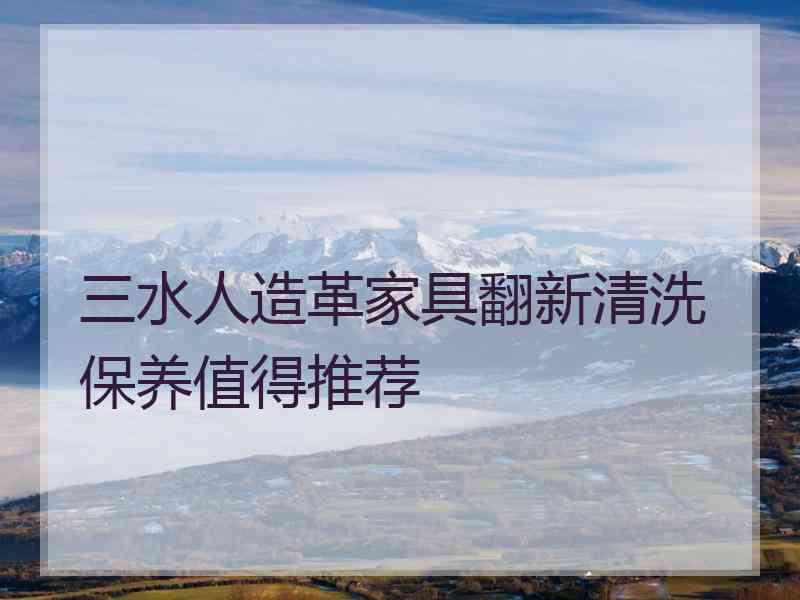 三水人造革家具翻新清洗保养值得推荐