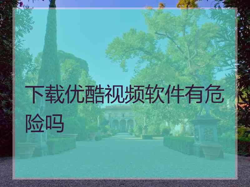下载优酷视频软件有危险吗