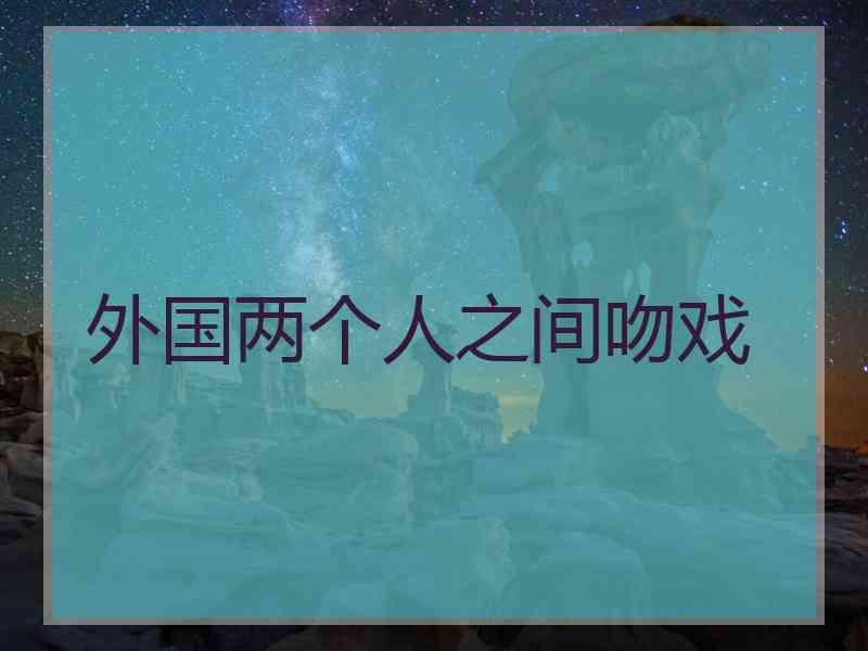 外国两个人之间吻戏