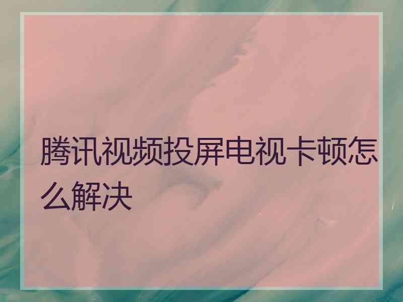 腾讯视频投屏电视卡顿怎么解决