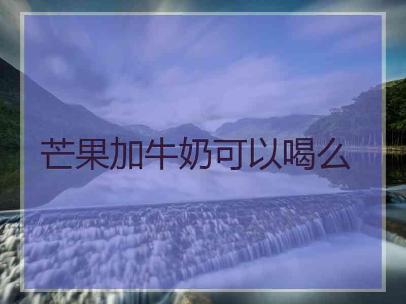 芒果加牛奶可以喝么