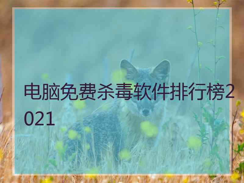 电脑免费杀毒软件排行榜2021