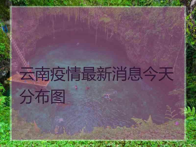 云南疫情最新消息今天分布图