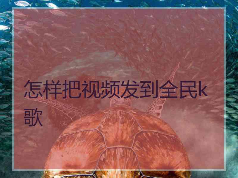 怎样把视频发到全民k歌