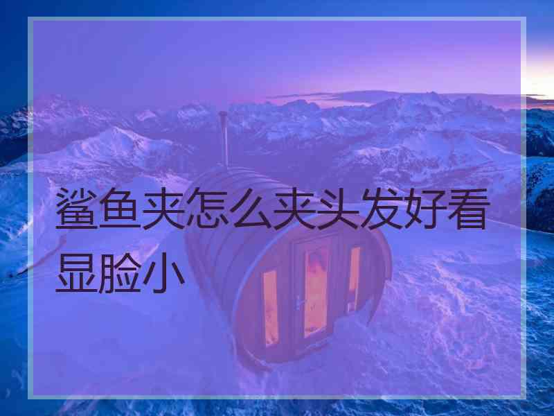 鲨鱼夹怎么夹头发好看显脸小