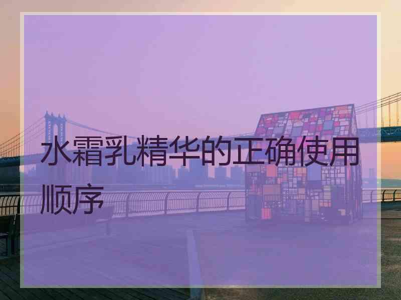 水霜乳精华的正确使用顺序