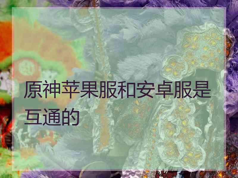 原神苹果服和安卓服是互通的