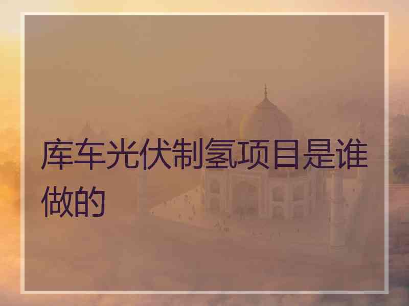 库车光伏制氢项目是谁做的