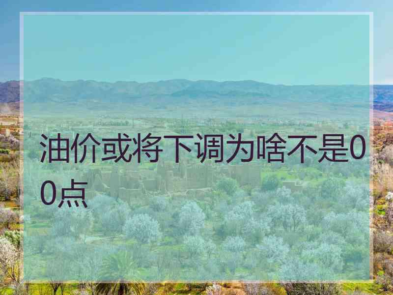 油价或将下调为啥不是00点