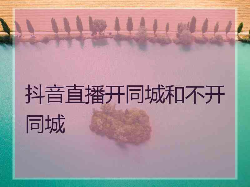 抖音直播开同城和不开同城