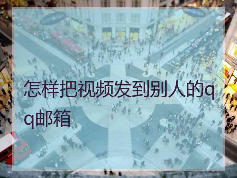 怎样把视频发到别人的qq邮箱