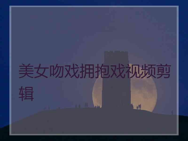 美女吻戏拥抱戏视频剪辑