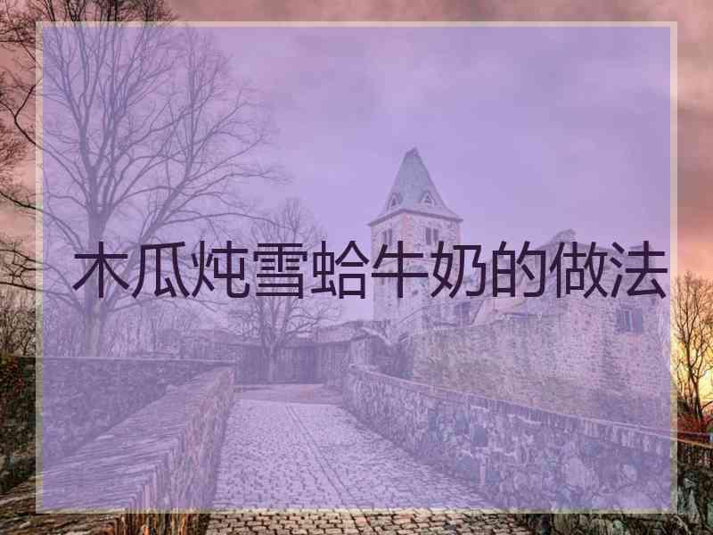 木瓜炖雪蛤牛奶的做法