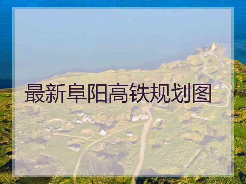 最新阜阳高铁规划图