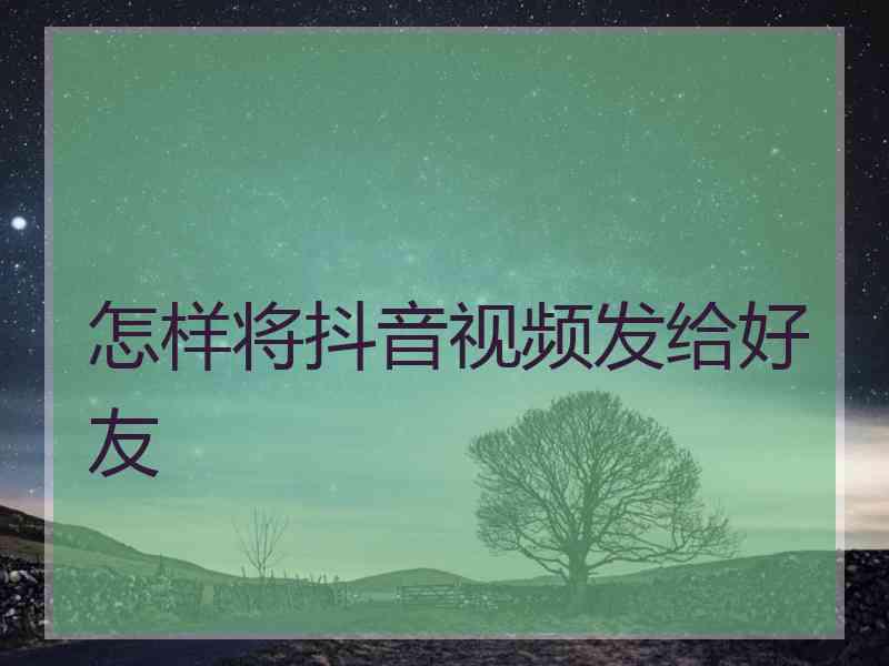 怎样将抖音视频发给好友