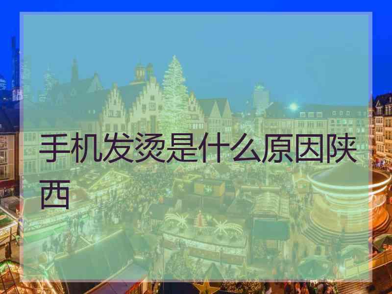 手机发烫是什么原因陕西