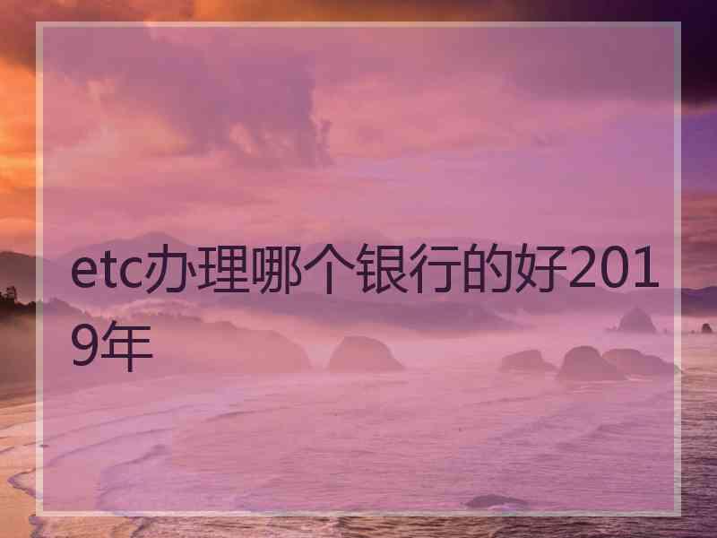etc办理哪个银行的好2019年