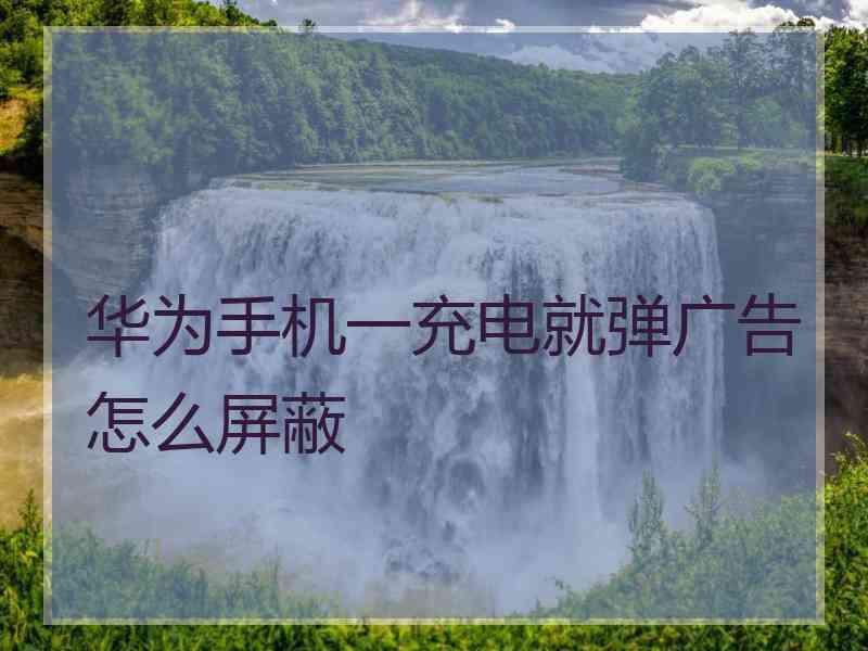 华为手机一充电就弹广告怎么屏蔽