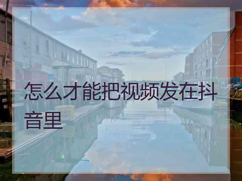 怎么才能把视频发在抖音里