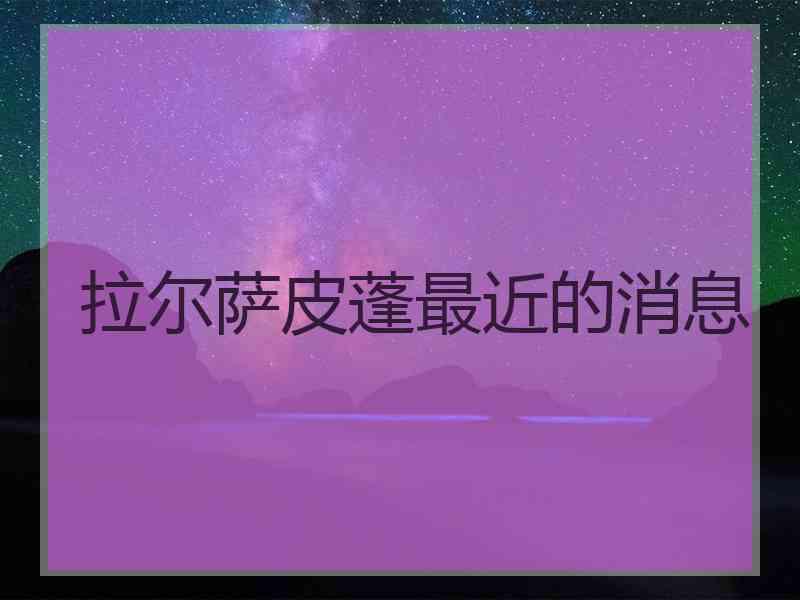 拉尔萨皮蓬最近的消息