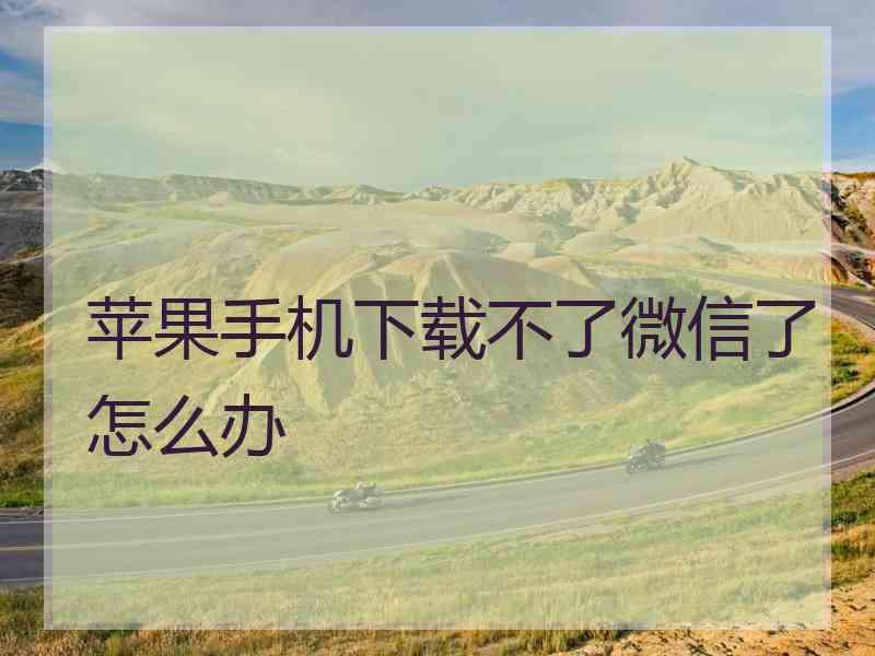 苹果手机下载不了微信了怎么办